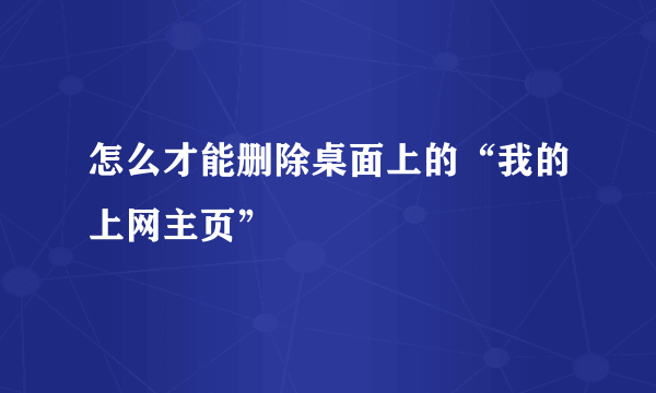 怎么才能删除桌面上的“我的上网主页”