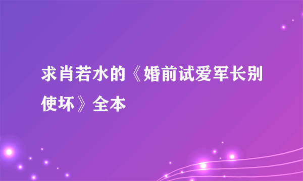 求肖若水的《婚前试爱军长别使坏》全本