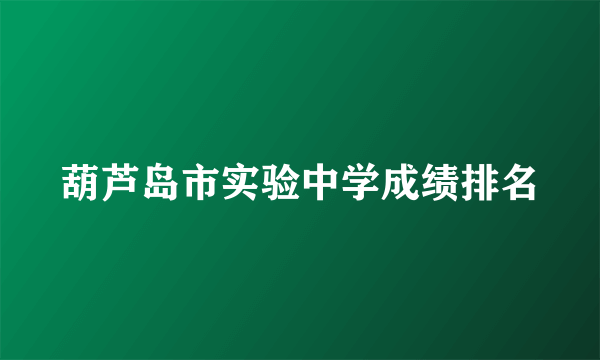 葫芦岛市实验中学成绩排名