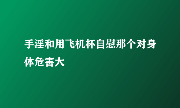 手淫和用飞机杯自慰那个对身体危害大