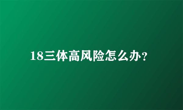 18三体高风险怎么办？