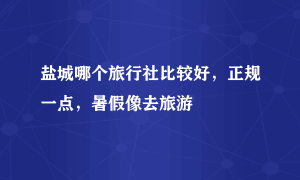 盐城哪个旅行社比较好，正规一点，暑假像去旅游