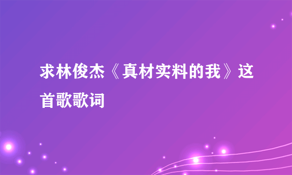 求林俊杰《真材实料的我》这首歌歌词