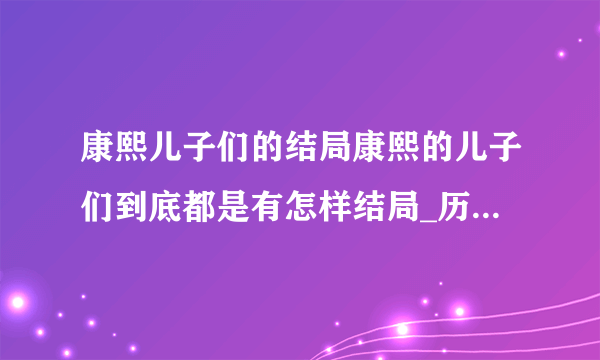 康熙儿子们的结局康熙的儿子们到底都是有怎样结局_历史_飞外网