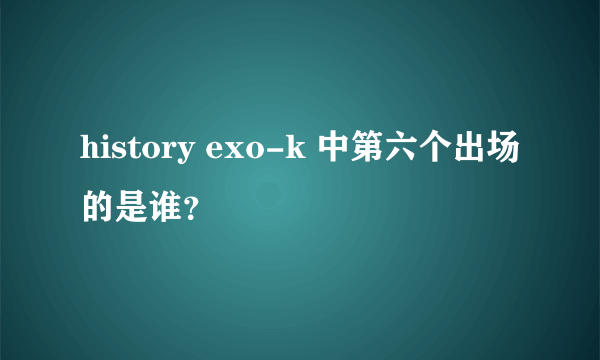 history exo-k 中第六个出场的是谁？