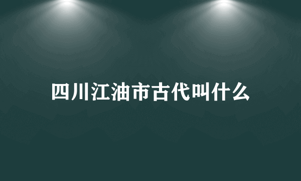 四川江油市古代叫什么