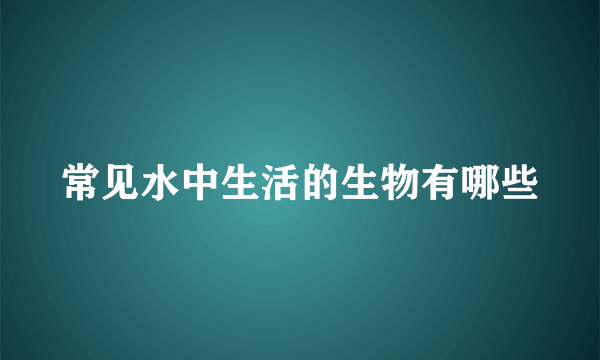 常见水中生活的生物有哪些