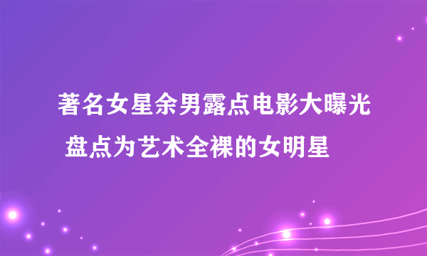 著名女星余男露点电影大曝光 盘点为艺术全裸的女明星