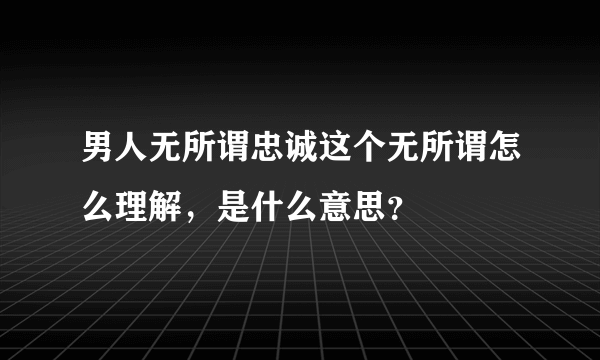 男人无所谓忠诚这个无所谓怎么理解，是什么意思？