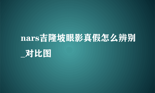 nars吉隆坡眼影真假怎么辨别_对比图