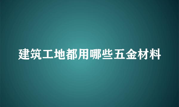 建筑工地都用哪些五金材料