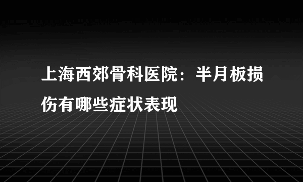 上海西郊骨科医院：半月板损伤有哪些症状表现