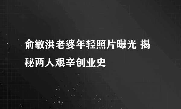 俞敏洪老婆年轻照片曝光 揭秘两人艰辛创业史