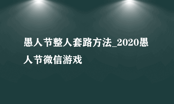 愚人节整人套路方法_2020愚人节微信游戏