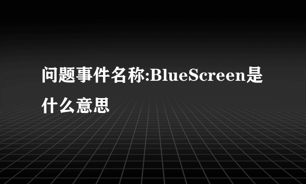 问题事件名称:BlueScreen是什么意思