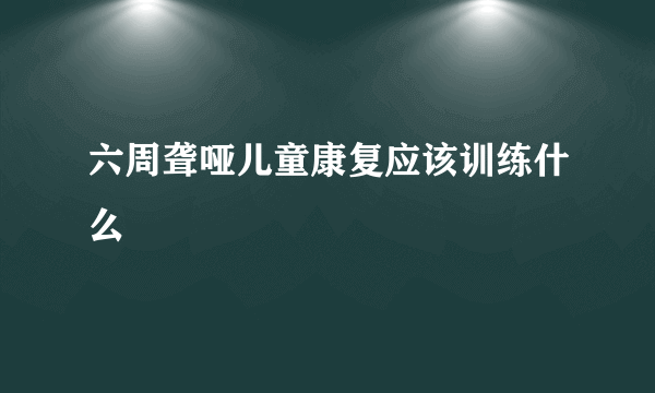 六周聋哑儿童康复应该训练什么