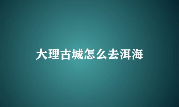 大理古城怎么去洱海