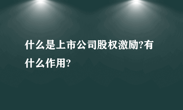 什么是上市公司股权激励?有什么作用?