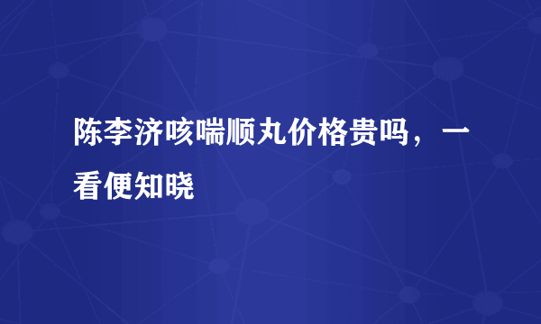 陈李济咳喘顺丸价格贵吗，一看便知晓