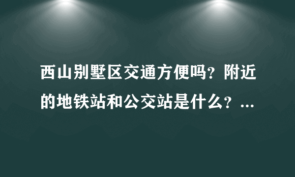 西山别墅区交通方便吗？附近的地铁站和公交站是什么？距离小区需要走多长时间？