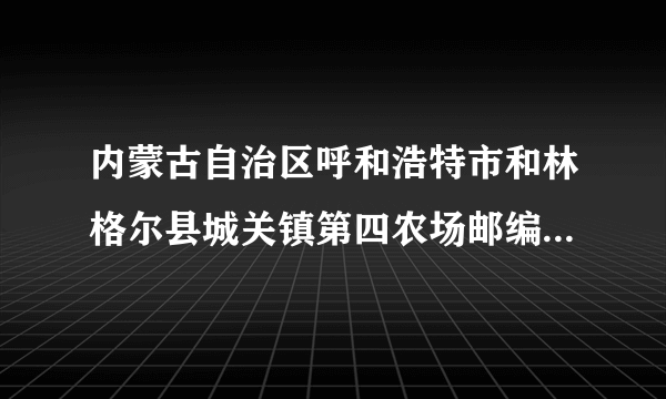 内蒙古自治区呼和浩特市和林格尔县城关镇第四农场邮编是什么?