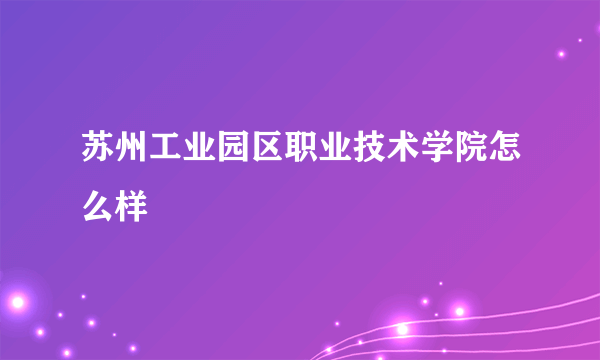 苏州工业园区职业技术学院怎么样