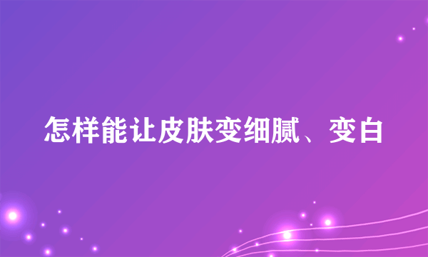 怎样能让皮肤变细腻、变白