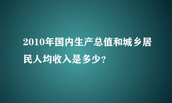 2010年国内生产总值和城乡居民人均收入是多少？