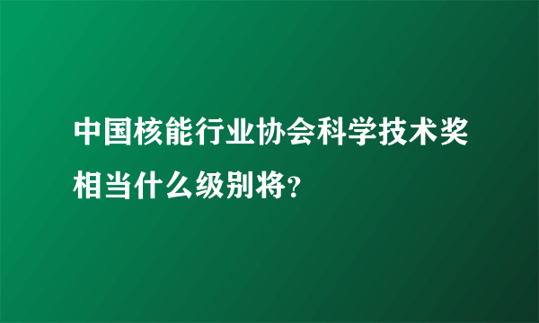 中国核能行业协会科学技术奖相当什么级别将？