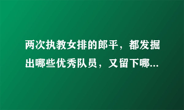 两次执教女排的郎平，都发掘出哪些优秀队员，又留下哪些财富？