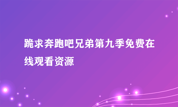 跪求奔跑吧兄弟第九季免费在线观看资源