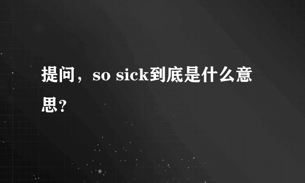 提问，so sick到底是什么意思？