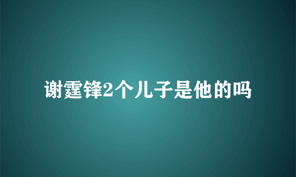 谢霆锋2个儿子是他的吗