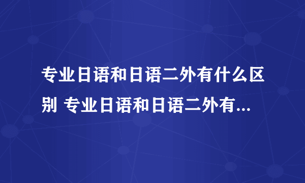 专业日语和日语二外有什么区别 专业日语和日语二外有什么区别