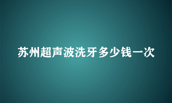 苏州超声波洗牙多少钱一次