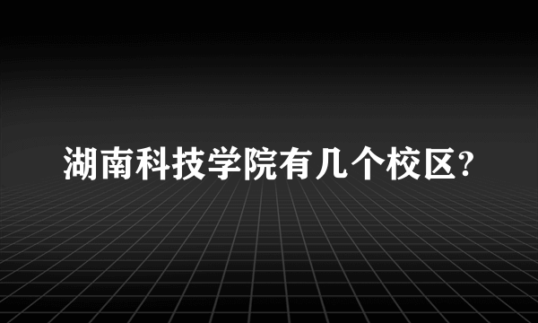 湖南科技学院有几个校区?