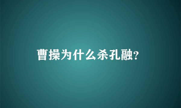 曹操为什么杀孔融？