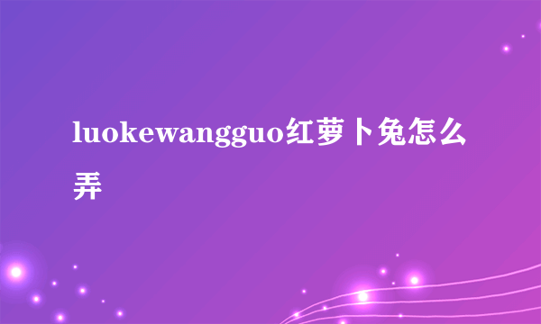 luokewangguo红萝卜兔怎么弄