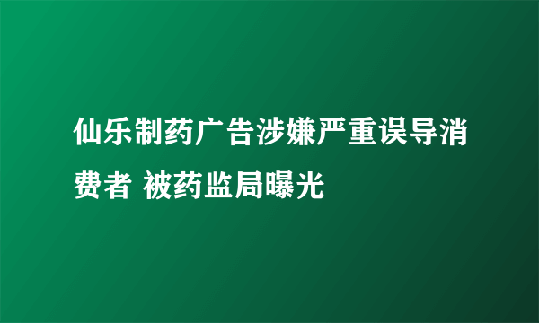 仙乐制药广告涉嫌严重误导消费者 被药监局曝光