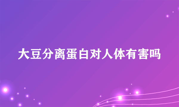 大豆分离蛋白对人体有害吗