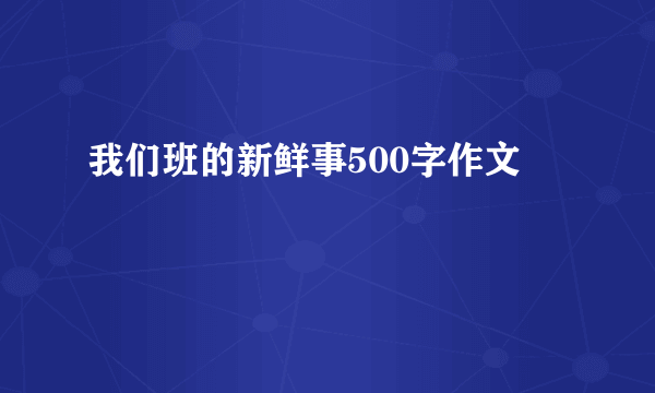 我们班的新鲜事500字作文