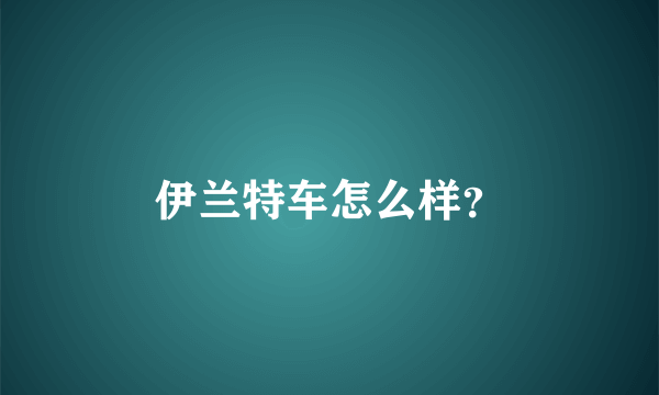 伊兰特车怎么样？