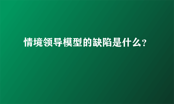 情境领导模型的缺陷是什么？