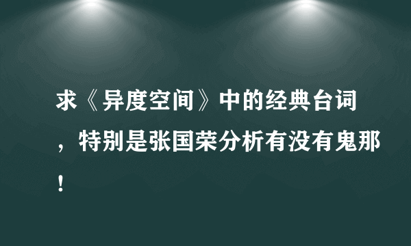 求《异度空间》中的经典台词，特别是张国荣分析有没有鬼那！