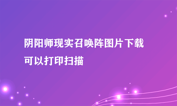 阴阳师现实召唤阵图片下载 可以打印扫描