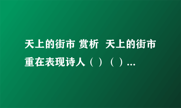 天上的街市 赏析  天上的街市重在表现诗人（）（）（）的思想感情.这首诗体现了诗人（ ）的创作特色