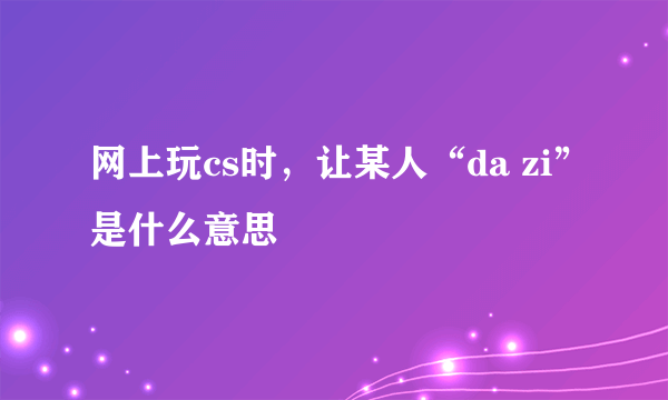 网上玩cs时，让某人“da zi”是什么意思