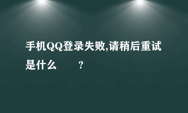 手机QQ登录失败,请稍后重试是什么問題?