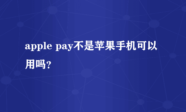 apple pay不是苹果手机可以用吗？