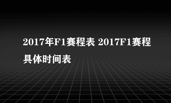 2017年F1赛程表 2017F1赛程具体时间表